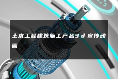 土木工程建筑施工产品3D宣传动画 可视化技术赋能工程建设